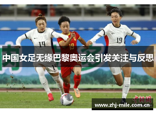 中国女足无缘巴黎奥运会引发关注与反思 中国女足无缘巴黎奥运会引发关注与反思