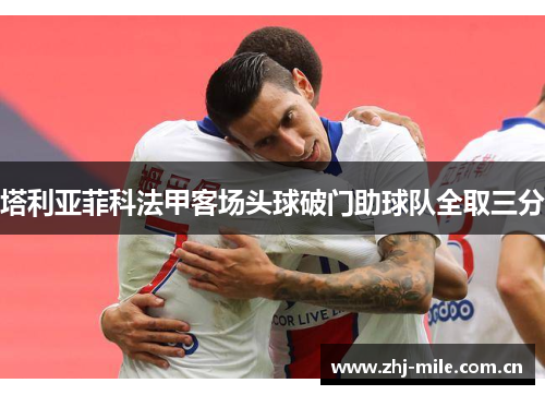 塔利亚菲科法甲客场头球破门助球队全取三分 塔利亚菲科法甲客场头球破门助球队全取三分