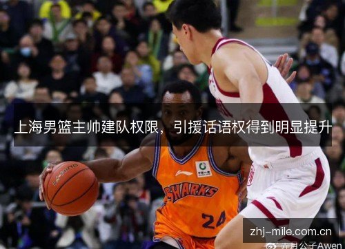 上海男篮主帅建队权限,引援话语权得到明显提升 上海男篮主帅建队权限,引援话语权得到明显提升