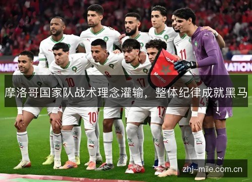 摩洛哥国家队战术理念灌输,整体纪律成就黑马 摩洛哥国家队战术理念灌输,整体纪律成就黑马