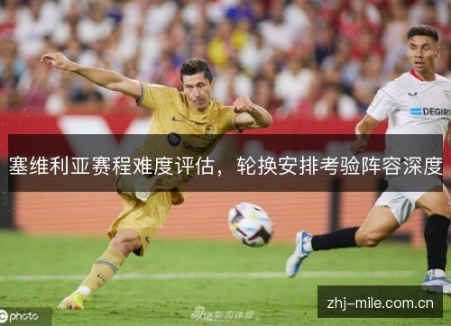 塞维利亚赛程难度评估,轮换安排考验阵容深度 塞维利亚赛程难度评估,轮换安排考验阵容深度