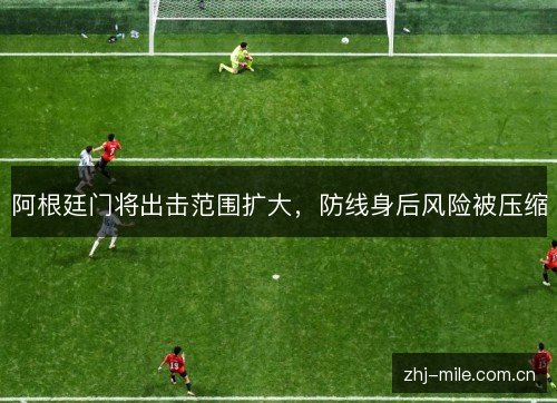 阿根廷门将出击范围扩大,防线身后风险被压缩 阿根廷门将出击范围扩大,防线身后风险被压缩