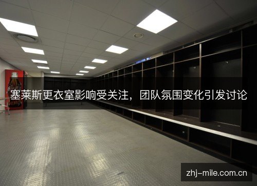 塞莱斯更衣室影响受关注,团队氛围变化引发讨论 塞莱斯更衣室影响受关注,团队氛围变化引发讨论